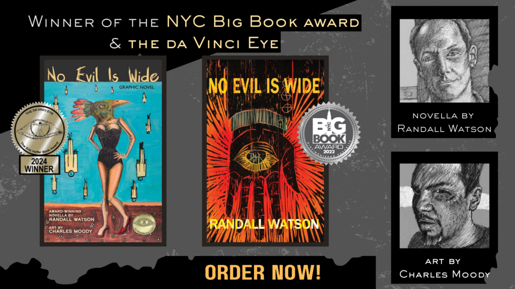 No Evil is wide, Winner of the NYC Big  Book Award and the Eric Hoffer DaVinci Eye Award. Same story, but one has pictures. This graphic shows both book covers with their respective awards. It also shows a sketch of the writer, Randall Watson, and the artist, Charles Moody. 